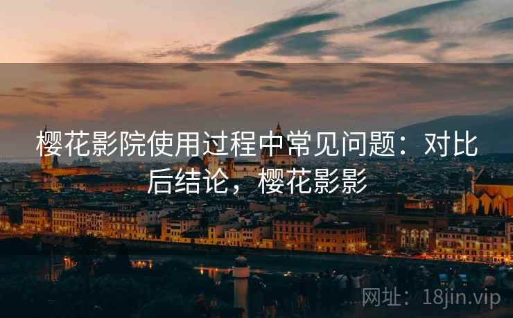 樱花影院使用过程中常见问题：对比后结论，樱花影影