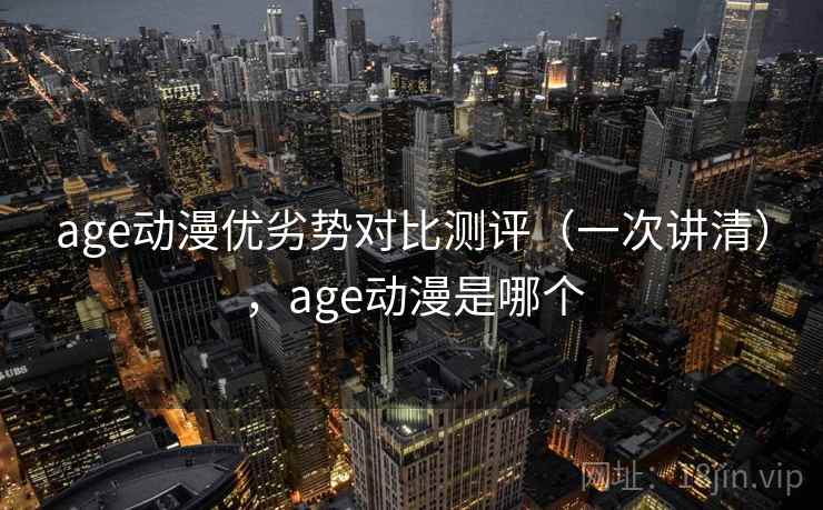 age动漫优劣势对比测评（一次讲清），age动漫是哪个