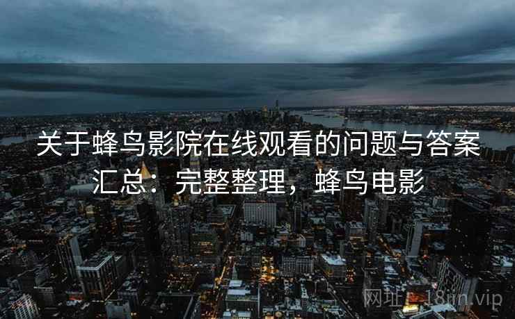 关于蜂鸟影院在线观看的问题与答案汇总：完整整理，蜂鸟电影