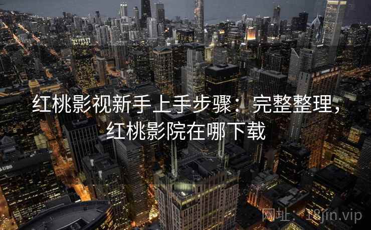 红桃影视新手上手步骤：完整整理，红桃影院在哪下载