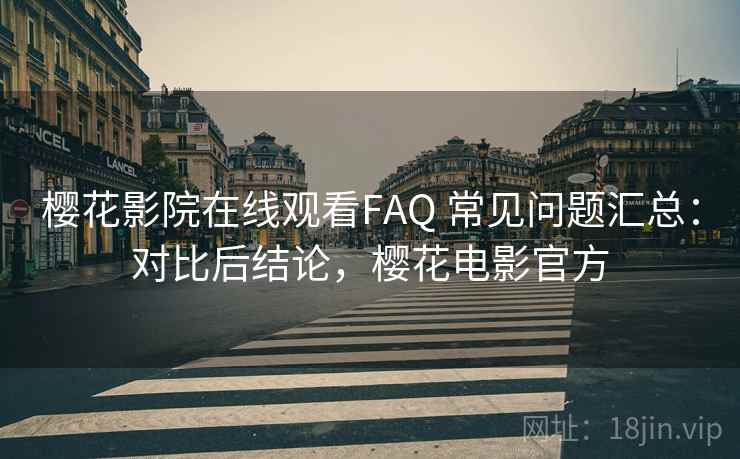 樱花影院在线观看FAQ 常见问题汇总：对比后结论，樱花电影官方