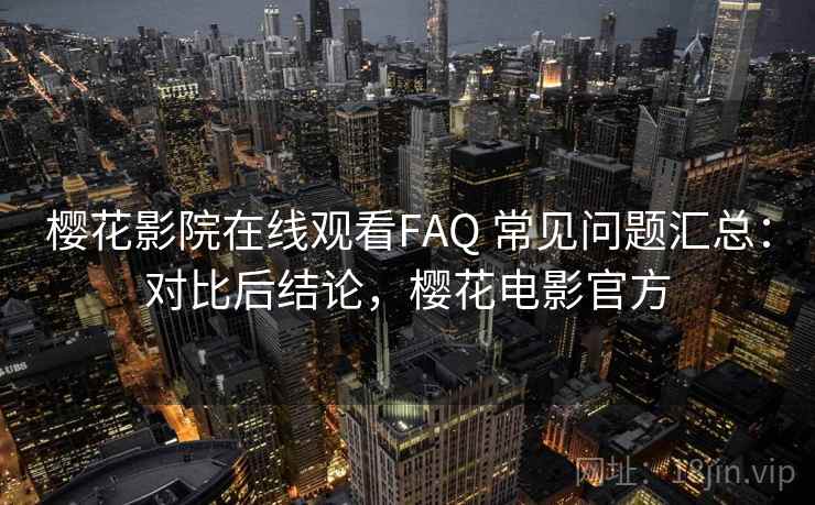 樱花影院在线观看FAQ 常见问题汇总:对比后结论,樱花电影官方 樱花影院在线观看FAQ 常见问题汇总:对比后结论,樱花电影官方