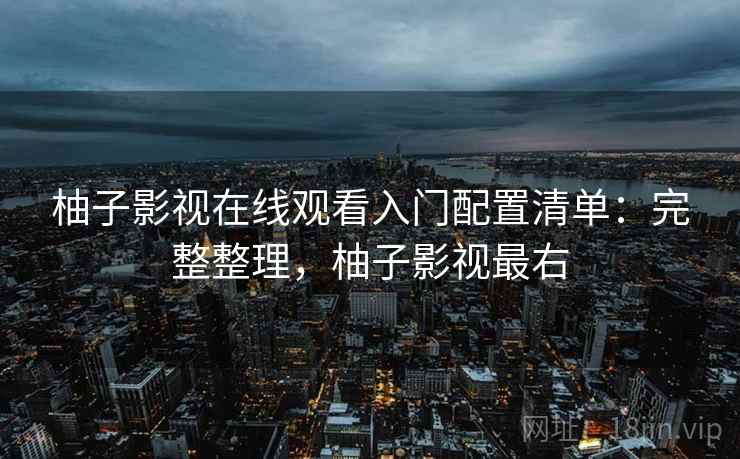 柚子影视在线观看入门配置清单：完整整理，柚子影视最右