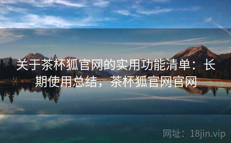 关于茶杯狐官网的实用功能清单：长期使用总结，茶杯狐官网官网