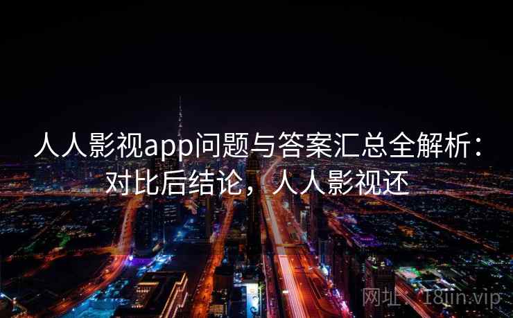 人人影视app问题与答案汇总全解析：对比后结论，人人影视还