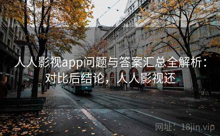 人人影视app问题与答案汇总全解析：对比后结论，人人影视还
