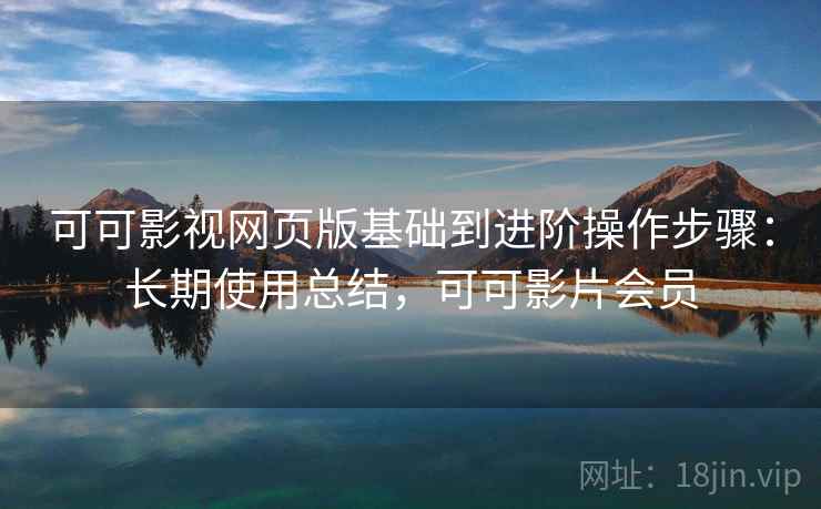 可可影视网页版基础到进阶操作步骤：长期使用总结，可可影片会员
