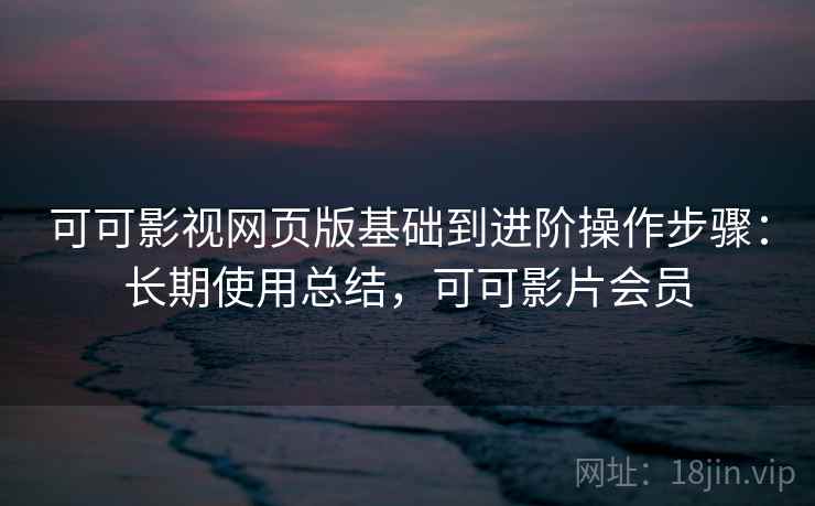 可可影视网页版基础到进阶操作步骤:长期使用总结,可可影片会员 可可影视网页版基础到进阶操作步骤:长期使用总结,可可影片会员