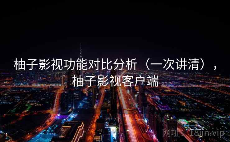 柚子影视功能对比分析（一次讲清），柚子影视客户端