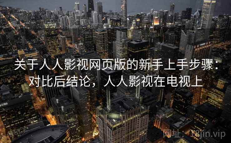 关于人人影视网页版的新手上手步骤：对比后结论，人人影视在电视上