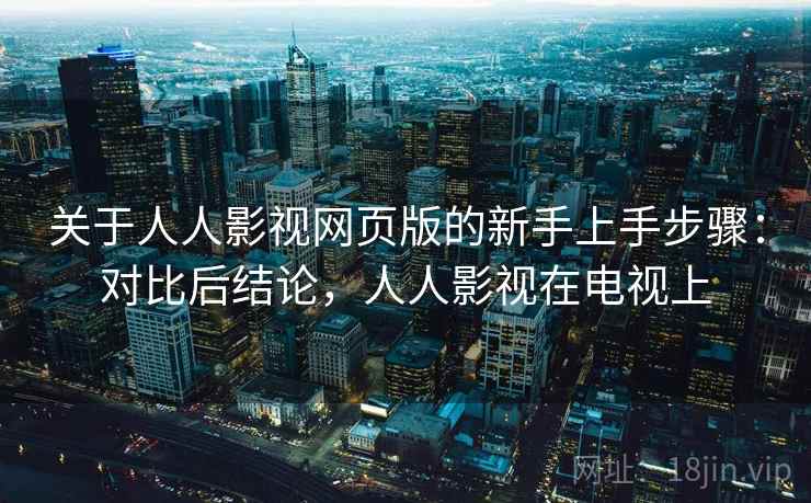 关于人人影视网页版的新手上手步骤：对比后结论，人人影视在电视上