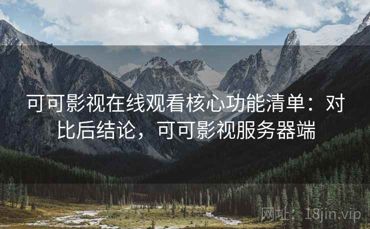 可可影视在线观看核心功能清单：对比后结论，可可影视服务器端