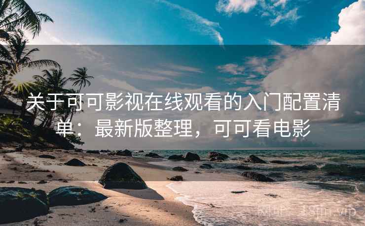 关于可可影视在线观看的入门配置清单：最新版整理，可可看电影