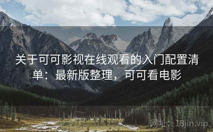 关于可可影视在线观看的入门配置清单：最新版整理，可可看电影
