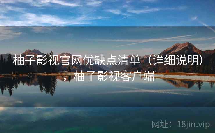 柚子影视官网优缺点清单（详细说明），柚子影视客户端