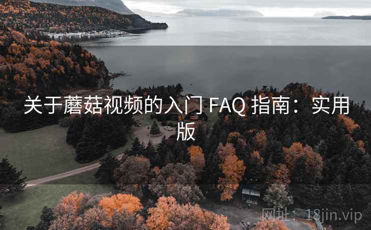 关于蘑菇视频的入门 FAQ 指南：实用版