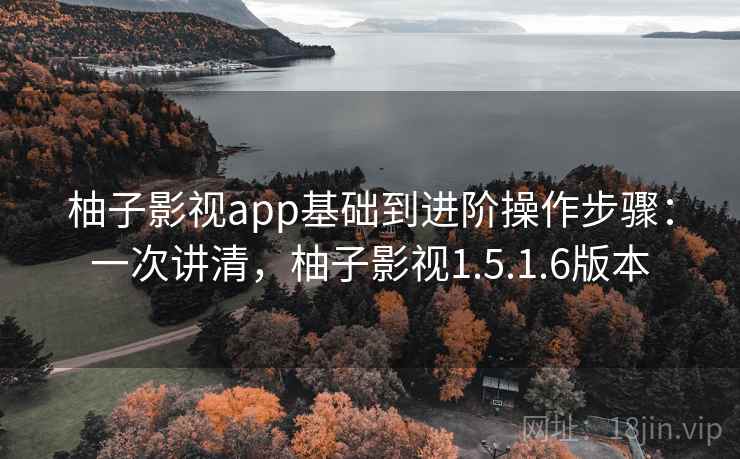 柚子影视app基础到进阶操作步骤：一次讲清，柚子影视1.5.1.6版本