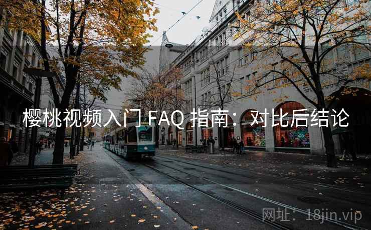 樱桃视频入门 FAQ 指南：对比后结论