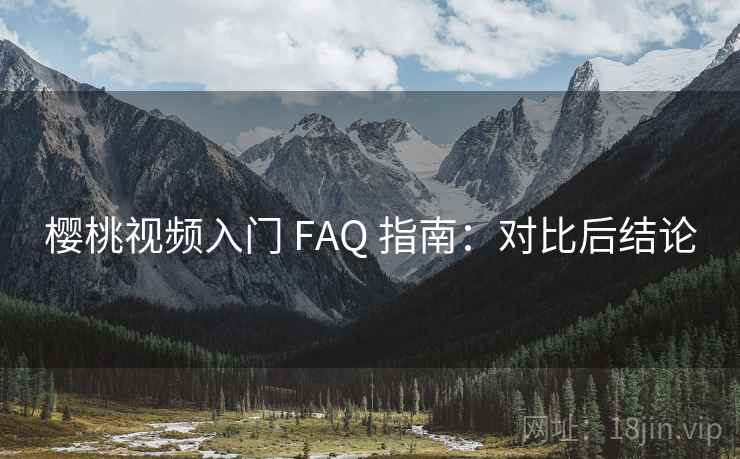 樱桃视频入门 FAQ 指南:对比后结论 樱桃视频入门 FAQ 指南:对比后结论