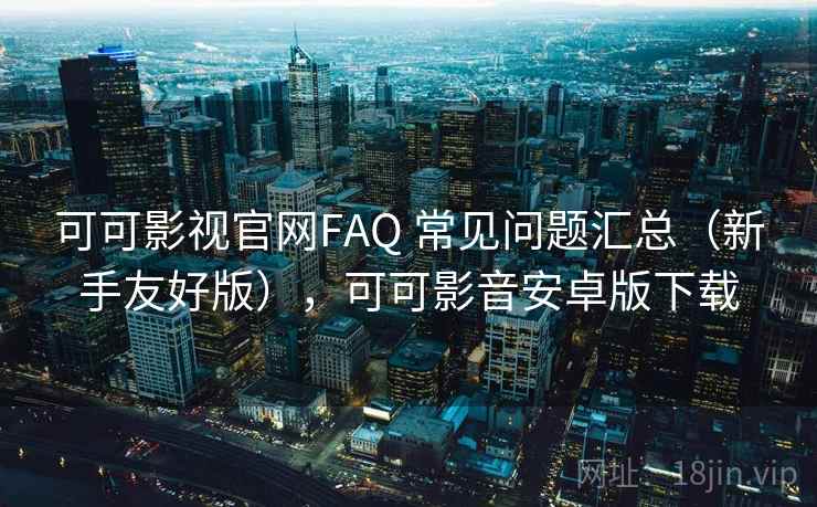 可可影视官网FAQ 常见问题汇总（新手友好版），可可影音安卓版下载