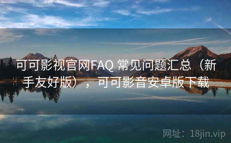 可可影视官网FAQ 常见问题汇总（新手友好版），可可影音安卓版下载