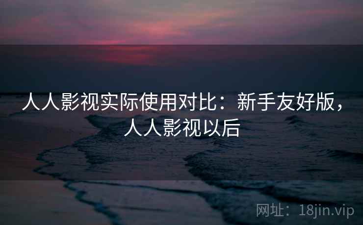 人人影视实际使用对比：新手友好版，人人影视以后