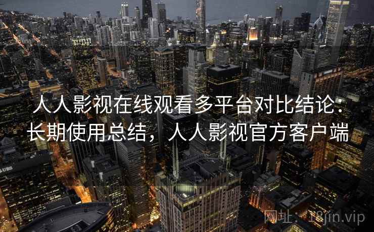 人人影视在线观看多平台对比结论:长期使用总结,人人影视官方客户端 人人影视在线观看多平台对比结论:长期使用总结,人人影视官方客户端