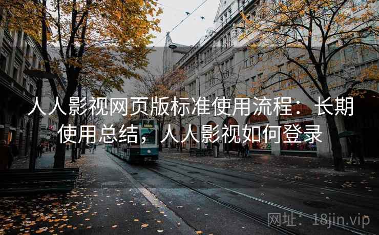 人人影视网页版标准使用流程:长期使用总结,人人影视如何登录 人人影视网页版标准使用流程:长期使用总结,人人影视如何登录
