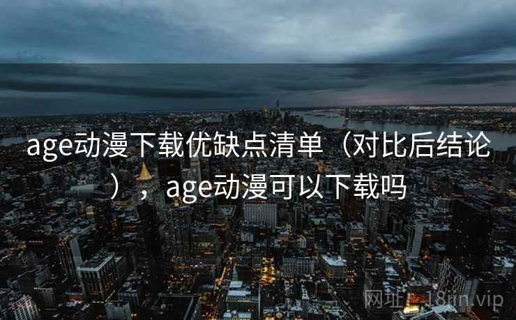 age动漫下载优缺点清单(对比后结论),age动漫可以下载吗 age动漫下载优缺点清单(对比后结论),age动漫可以下载吗