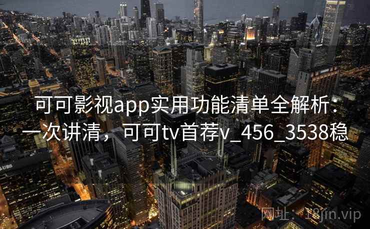可可影视app实用功能清单全解析：一次讲清，可可tv首荐v_456_3538稳