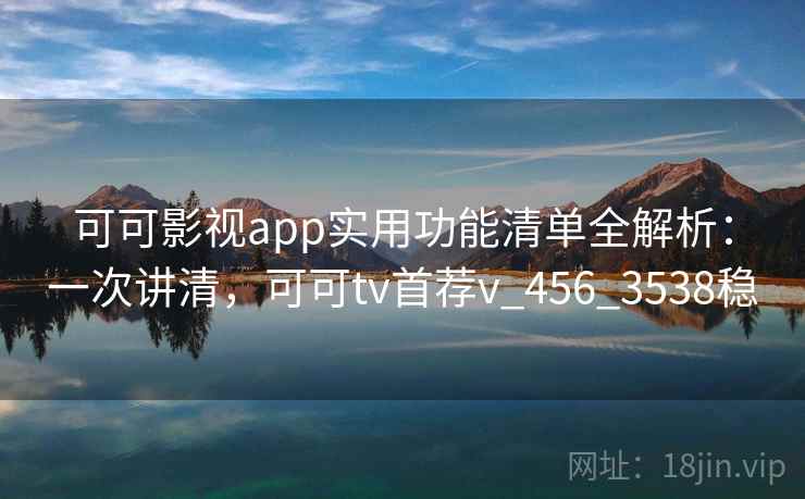 可可影视app实用功能清单全解析:一次讲清,可可tv首荐v_456_3538稳 可可影视app实用功能清单全解析:一次讲清,可可tv首荐v_456_3538稳