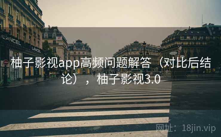柚子影视app高频问题解答（对比后结论），柚子影视3.0