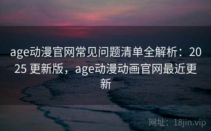 age动漫官网常见问题清单全解析:2025 更新版,age动漫动画官网最近更新 age动漫官网常见问题清单全解析:2025 更新版,age动漫动画官网最近更新
