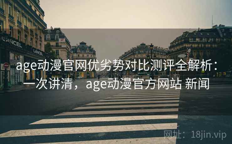 age动漫官网优劣势对比测评全解析：一次讲清，age动漫官方网站 新闻