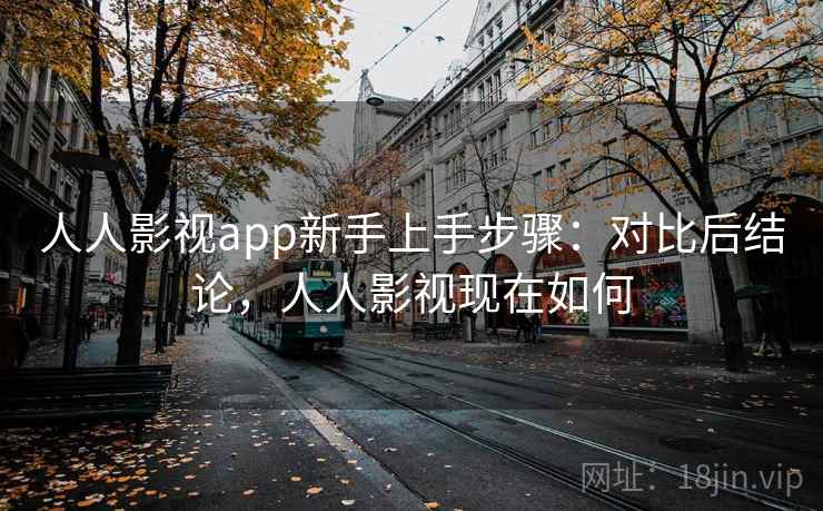 人人影视app新手上手步骤：对比后结论，人人影视现在如何