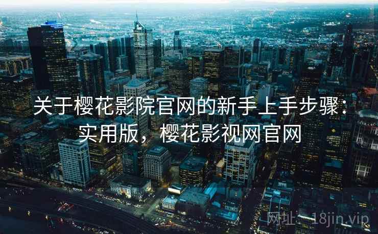 关于樱花影院官网的新手上手步骤：实用版，樱花影视网官网