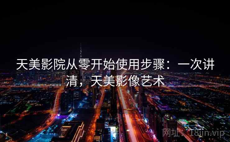天美影院从零开始使用步骤:一次讲清,天美影像艺术 天美影院从零开始使用步骤:一次讲清,天美影像艺术
