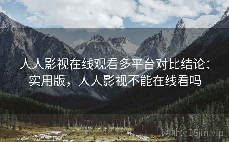 人人影视在线观看多平台对比结论：实用版，人人影视不能在线看吗