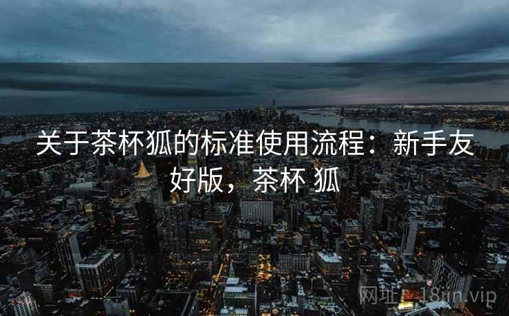 关于茶杯狐的标准使用流程：新手友好版，茶杯 狐