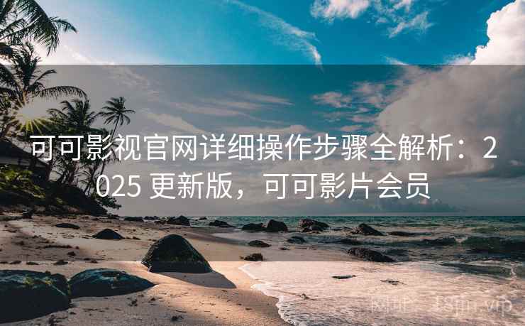 可可影视官网详细操作步骤全解析：2025 更新版，可可影片会员