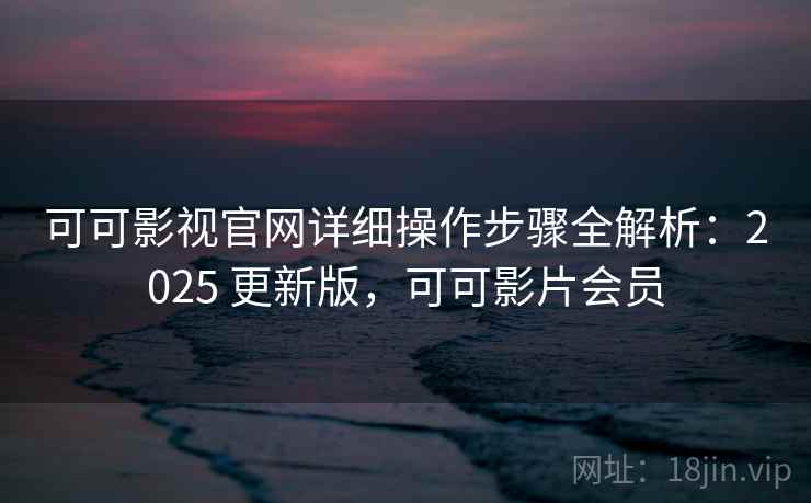 可可影视官网详细操作步骤全解析:2025 更新版,可可影片会员 可可影视官网详细操作步骤全解析:2025 更新版,可可影片会员