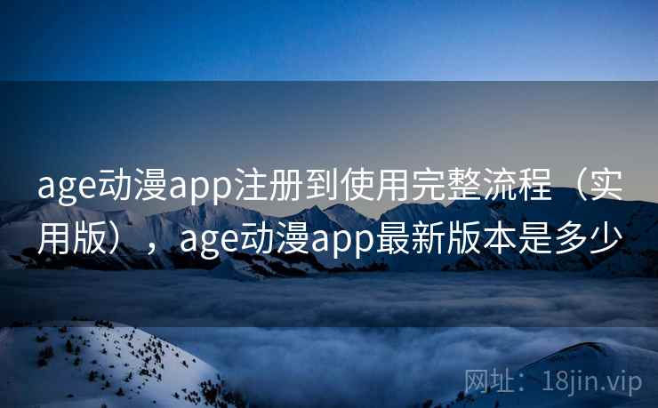 age动漫app注册到使用完整流程（实用版），age动漫app最新版本是多少
