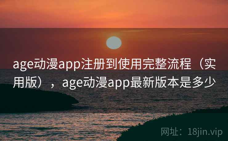 age动漫app注册到使用完整流程(实用版),age动漫app最新版本是多少 age动漫app注册到使用完整流程(实用版),age动漫app最新版本是多少