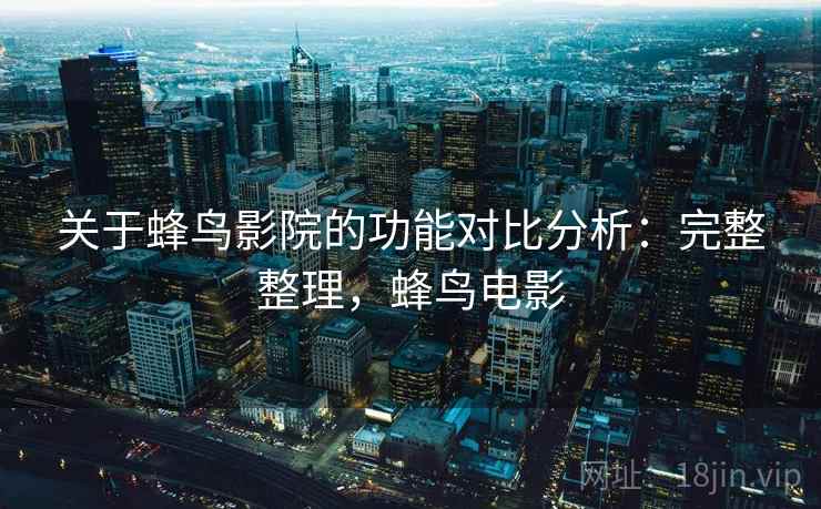 关于蜂鸟影院的功能对比分析：完整整理，蜂鸟电影