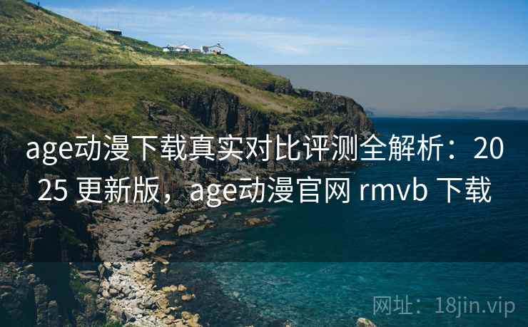 age动漫下载真实对比评测全解析：2025 更新版，age动漫官网 rmvb 下载
