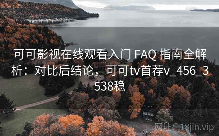 可可影视在线观看入门 FAQ 指南全解析：对比后结论，可可tv首荐v_456_3538稳