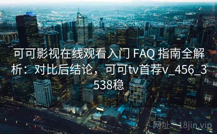 可可影视在线观看入门 FAQ 指南全解析：对比后结论，可可tv首荐v_456_3538稳