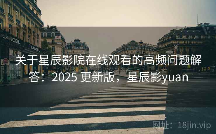 关于星辰影院在线观看的高频问题解答：2025 更新版，星辰影yuan