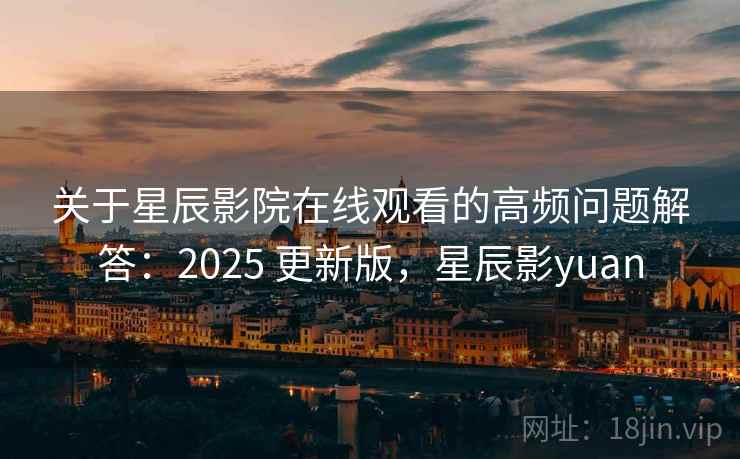 关于星辰影院在线观看的高频问题解答：2025 更新版，星辰影yuan