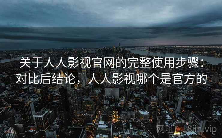 关于人人影视官网的完整使用步骤：对比后结论，人人影视哪个是官方的
